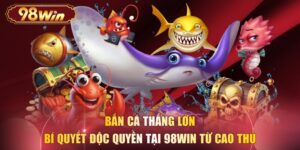 Bắn Cá Thắng Lớn - Bí Quyết Độc Quyền Tại 98WIN Từ Cao Thủ