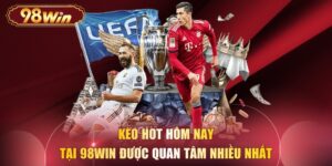 Kèo Hot Hôm Nay Tại 98WIN Được Quan Tâm Nhiều Nhất