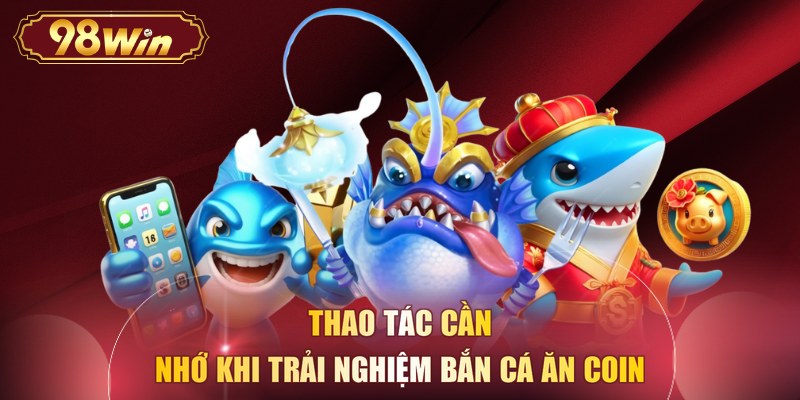 Thao tác cần nhớ khi trải nghiệm bắn cá ăn coin